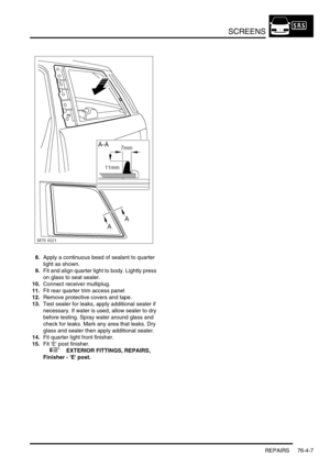 Page 668SCREENS
REPAIRS 76-4-7
8.Apply a continuous bead of sealant to quarter 
light as shown.
9.Fit and align quarter light to body. Lightly press 
on glass to seat sealer.
10.Connect receiver multiplug.
11.Fit rear quarter trim access panel
12.Remove protective covers and tape.
13.Test sealer for leaks, apply additional sealer if 
necessary. If water is used, allow sealer to dry 
before testing. Spray water around glass and 
check for leaks. Mark any area that leaks. Dry 
glass and sealer then apply...