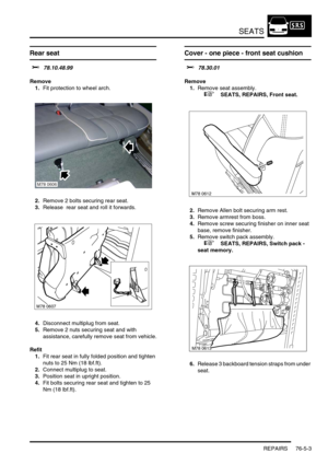 Page 672SEATS
REPAIRS 76-5-3
Rear seat
$% 78.10.48.99
Remove
1.Fit protection to wheel arch.
2.Remove 2 bolts securing rear seat.
3.Release  rear seat and roll it forwards.
4.Disconnect multiplug from seat.
5.Remove 2 nuts securing seat and with 
assistance, carefully remove seat from vehicle.
Refit
1.Fit rear seat in fully folded position and tighten 
nuts to 25 Nm (18 lbf.ft).
2.Connect multiplug to seat.
3.Position seat in upright position.
4.Fit bolts securing rear seat and tighten to 25 
Nm (18 lbf.ft)....