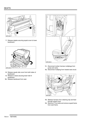 Page 673SEATS
76-5-4 REPAIRS
7.Release staples securing squab cover to lower 
backboard.
8.Release squab side cover from both sides of 
backboard.
9.Release 2 studs securing lower half of 
backboard.
10.Release backboard from seat.11.Disconnect lumbar harness multiplugs from 
pump and valve.
12.Disconnect multiplug from heated seat circuit.
13.Release harness from retaining clip and feed 
through squab cover.
14.Remove 2 Torx bolts and remove squab frame 
from seat frame.
M78 0616 