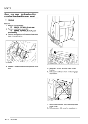 Page 675SEATS
76-5-6 REPAIRS
Cover - one piece - front seat cushion - 
models with adjustable upper squab
$% 78.30.02
Remove
1.Remove seat assembly.
 
 +  SEATS, REPAIRS, Front seat.
2.Remove switch pack assembly.
 
 +  SEATS, REPAIRS, Switch pack - 
seat memory.
3.Remove screw securing finisher on inner seat 
base, remove finisher.
4.Release 3 backboard tension straps from under 
seat.
5.Remove 2 screws securing lower squab 
finisher.
6.Release lower finisher from 6 retaining clips 
and remove.
7.Disconnect 2...