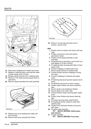 Page 677SEATS
76-5-8 REPAIRS
16.Disconnect multiplug from heated seat circuit.
17.Release 2 retaining strips, securing both sides 
of lower squab cover to frame.
18.Release squab harness from 4 retaining clips.
19.Remove 2 Torx bolts securing squab frame to 
seat frame.
20.Remove squab assembly from seat assembly.
21.Release seat cover beading from sides and 
front of frame.
22.Remove seat cover and pad from frame.23.Remove 15 hog rings securing cover to 
cushion, remove cover.
Refit
1.Position cover to cushion...