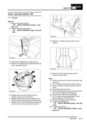 Page 678SEATS
REPAIRS 76-5-9
Cover - rear seat cushion - RH 
$% 78.40.04
Remove
1.Remove seat base finisher.
 
 +  SEATS, REPAIRS, Finisher - seat 
base rear.
2.Remove seat fold mechanism.
 
 +  SEATS, REPAIRS, Hinge - rear seat 
- side.
3.Disconnect multiplug from squab harness.
4.Remove Torx bolt securing squab frame to seat 
frame, separate frames.
5.Release seat cover both sides and front 
beading, raise cover and cushion.
6.Release heated seat harness multiplug from 
retaining clip and feed harness through...