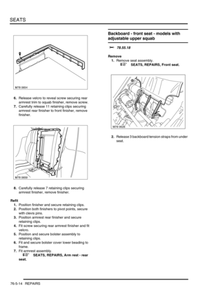 Page 683SEATS
76-5-14 REPAIRS
6.Release velcro to reveal screw securing rear 
armrest trim to squab finisher, remove screw.
7.Carefully release 11 retaining clips securing 
armrest rear finisher to front finisher, remove 
finisher.
8.Carefully release 7 retaining clips securing 
armrest finisher, remove finisher.
Refit
1.Position finisher and secure retaining clips.
2.Position both finishers to pivot points, secure 
with clevis pins.
3.Position armrest rear finisher and secure 
retaining clips.
4.Fit screw...