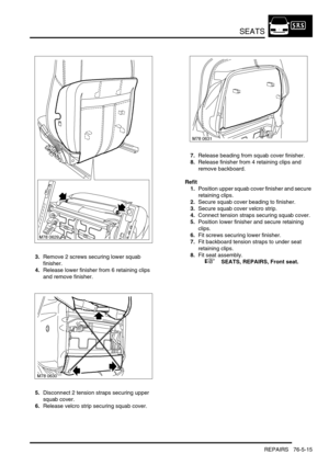 Page 684SEATS
REPAIRS 76-5-15
3.Remove 2 screws securing lower squab 
finisher.
4.Release lower finisher from 6 retaining clips 
and remove finisher.
5.Disconnect 2 tension straps securing upper 
squab cover.
6.Release velcro strip securing squab cover.7.Release beading from squab cover finisher.
8.Release finisher from 4 retaining clips and 
remove backboard.
Refit
1.Position upper squab cover finisher and secure 
retaining clips.
2.Secure squab cover beading to finisher.
3.Secure squab cover velcro strip....