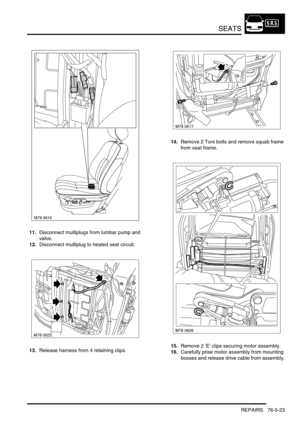 Page 692SEATS
REPAIRS 76-5-23
11.Disconnect multiplugs from lumbar pump and 
valve.
12.Disconnect multiplug to heated seat circuit.
13.Release harness from 4 retaining clips.14.Remove 2 Torx bolts and remove squab frame 
from seat frame.
15.Remove 2 E clips securing motor assembly.
16.Carefully prise motor assembly from mounting 
bosses and release drive cable from assembly.
M78 0616 