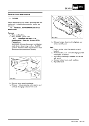 Page 696SEATS
REPAIRS 76-5-27
Switch - front seat control 
$% 78.70.89 
Before disconnecting the battery, ensure all text and 
cautions in the battery disconnection section are 
observed. 
 
 +  GENERAL INFORMATION, Electrical 
Precautions.
Remove
1.Raise seat cushion.
2.Make the SRS system safe. 
 
 +  GENERAL INFORMATION, 
Supplementary Restraint System (SRS) 
Precautions.
WARNING: Always disconnect both battery 
leads before beginning work on the SRS 
system. Disconnect the negative lead first. 
Never reverse...