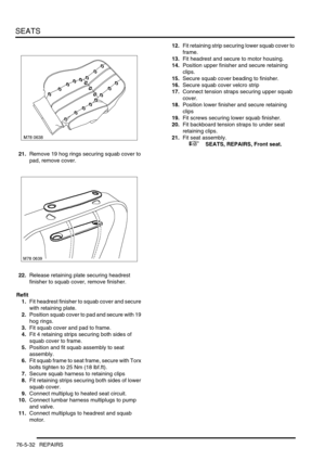 Page 701SEATS
76-5-32 REPAIRS
21.Remove 19 hog rings securing squab cover to 
pad, remove cover.
22.Release retaining plate securing headrest 
finisher to squab cover, remove finisher.
Refit
1.Fit headrest finisher to squab cover and secure 
with retaining plate.
2.Position squab cover to pad and secure with 19 
hog rings.
3.Fit squab cover and pad to frame.
4.Fit 4 retaining strips securing both sides of 
squab cover to frame.
5.Position and fit squab assembly to seat 
assembly.
6.Fit squab frame to seat frame,...