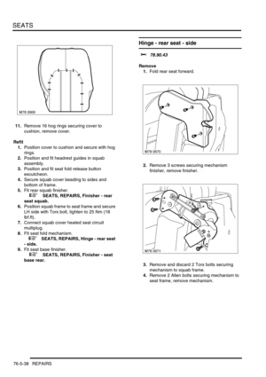 Page 707SEATS
76-5-38 REPAIRS
11.Remove 16 hog rings securing cover to 
cushion, remove cover.
Refit
1.Position cover to cushion and secure with hog 
rings.
2.Position and fit headrest guides in squab 
assembly.
3.Position and fit seat fold release button 
escutcheon.
4.Secure squab cover beading to sides and 
bottom of frame.
5.Fit rear squab finisher.
 
 +  SEATS, REPAIRS, Finisher - rear 
seat squab.
6.Position squab frame to seat frame and secure 
LH side with Torx bolt, tighten to 25 Nm (18 
lbf.ft)....