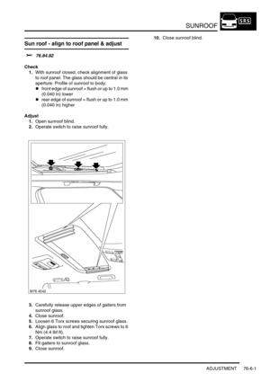 Page 710SUNROOF
ADJUSTMENT 76-6-1
SUNROOF ADJUST ME NT
Sun roof - align to roof panel & adjust 
$% 76.84.82
Check
1.With sunroof closed, check alignment of glass 
to roof panel. The glass should be central in its 
aperture. Profile of sunroof to body:
lfront edge of sunroof = flush or up to 1.0 mm 
(0.040 in) lower
lrear edge of sunroof = flush or up to 1.0 mm 
(0.040 in) higher
Adjust
1.Open sunroof blind.
2.Operate switch to raise sunroof fully.
3.Carefully release upper edges of gaiters from 
sunroof glass....