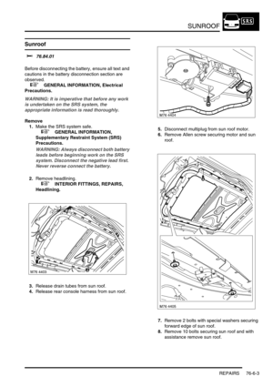 Page 712SUNROOF
REPAIRS 76-6-3
REPAIRS
Sunroof 
$% 76.84.01 
Before disconnecting the battery, ensure all text and 
cautions in the battery disconnection section are 
observed. 
 
 +  GENERAL INFORMATION, Electrical 
Precautions.
WARNING: It is imperative that before any work 
is undertaken on the SRS system, the 
appropriate information is read thoroughly.
Remove
1.Make the SRS system safe. 
 
 +  GENERAL INFORMATION, 
Supplementary Restraint System (SRS) 
Precautions.
WARNING: Always disconnect both battery...