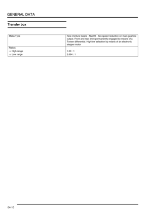 Page 75GENERAL DATA
04-10
Transfer box 
Make/Type New Venture Gears - NV225 - two speed reduction on main gearbox 
output. Front and rear drive permanently engaged by means of a 
Torsen differential. High/low selection by means of an electronic 
stepper motor
Ratios:
⇒ High range 1.00 : 1
⇒ Low range 2.694 : 1 