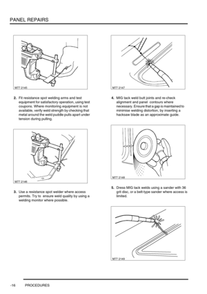 Page 743PANEL REPAIRS
-16 PROCEDURES
2.Fit resistance spot welding arms and test 
equipment for satisfactory operation, using test 
coupons. Where monitoring equipment is not 
available, verify weld strength by checking that  
metal around the weld puddle pulls apart under 
tension during pulling.
3.Use a resistance spot welder where access 
permits. Try to  ensure weld quality by using a 
welding monitor where possible. 4.MIG tack weld butt joints and re-check 
alignment and panel  contours where 
n e c e s s a...