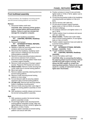 Page 746PANEL REPAIRS
REPAIRS -19
REPAIRS
Front bulkhead assembly 
In this procedure, the headlamp mounting panels 
and the bonnet locking platform are removed. 
Remove
1.Disconnect battery earth lead.
CAUTION: After switching off the ignition, 
wait 2 minutes before disconnecting the 
battery. Failure to wait two minutes will 
damage the navigation computer.
2.Remove both headlamp assemblies.
 
 +  LIGHTING, REPAIRS, Headlamp 
assembly.
3.Remove front bumper.
 
 +  EXTERIOR FITTINGS, REPAIRS, 
Bumper - assembly...