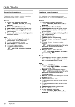 Page 747PANEL REPAIRS
-20 REPAIRS
Bonnet locking platform
The bonnet locking platform is bolted in position, 
there are no welds to hold it in place.
Remove
1.Remove both headlamp assemblies. 
 
 +  LIGHTING, REPAIRS, Headlamp 
assembly.
2.Remove LH and RH bonnet locks.
3. Diesel models: Remove fuel cooler air duct.
4.Remove 3 screws securing grille to bonnet 
locking platform.
5.Remove bolts securing bonnet locking platform 
and remove platform.
Refit
1.Position bonnet locking platform, align to 
correct...