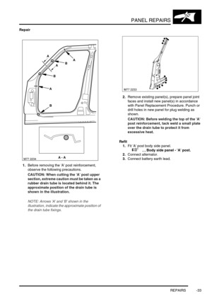 Page 760PANEL REPAIRS
REPAIRS -33
Repair
1.Before removing the A post reinforcement, 
observe the following precautions.
CAUTION: When cutting the A post upper 
section, extreme caution must be taken as a 
rubber drain tube is located behind it. The 
approximate position of the drain tube is 
shown in the illustration.
NOTE: Arrows A and B shown in the 
illustration, indicate the approximate position of 
the drain tube fixings.
2.Remove existing panel(s), prepare panel joint 
faces and install new panel(s) in...