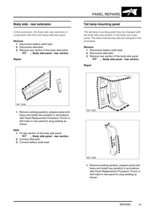 Page 768PANEL REPAIRS
REPAIRS -41
Body side - rear extension
In this procedure, the body side rear extension in 
conjunction with the inner body side rear panel.
Remove
1.Disconnect battery earth lead.
2.Disconnect alternator. 
3.Remove rear section of the body side panel. 
 
 +  , , Body side panel - rear section.
Repair
1.Remove existing panel(s), prepare panel joint 
faces and install new panel(s) in accordance 
with Panel Replacement Procedure. Punch or 
drill holes in new panel for plug welding as 
shown....