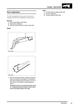 Page 772PANEL REPAIRS
REPAIRS -45
Floor longitudinal
The floor longitudinal closing panel may also be 
changed with the floor longitudinal closing panel.
Remove
1.Disconnect battery earth lead.
2.Disconnect alternator. 
3.Remove heat shield from spare wheel well. 
Repair
1.Remove existing panel(s), prepare panel joint 
faces and install new panel(s) in accordance 
with Panel Replacement Procedure. Punch or 
drill holes in new panel for plug welding as 
shown. 
The panel must be cut rearward of the arrow 
A....