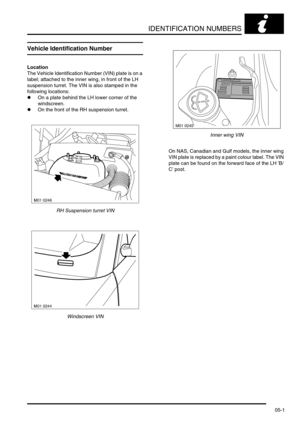 Page 86IDENTIFICATION NUMBERS
05-1
IDE NTIFICATION NUMBERS
Vehicle Identification Number
Location
The Vehicle Identification Number (VIN) plate is on a 
label; attached to the inner wing, in front of the LH 
suspension turret. The VIN is also stamped in the 
following locations:
lOn a plate behind the LH lower corner of the 
windscreen.
lOn the front of the RH suspension turret.
RH Suspension turret VIN
Windscreen VINInner wing VIN
On NAS, Canadian and Gulf models, the inner wing 
VIN plate is replaced by a...