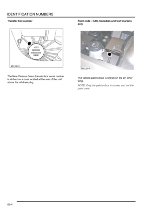 Page 89IDENTIFICATION NUMBERS
05-4
Transfer box number
The New Venture Gears transfer box serial number 
is etched on a boss located at the rear of the unit 
above the oil drain plug.Paint code - NAS, Canadian and Gulf markets 
only
The vehicle paint colour is shown on the LH inner 
wing.
NOTE: Only the paint colour is shown, and not the 
paint code.
M01 0318 