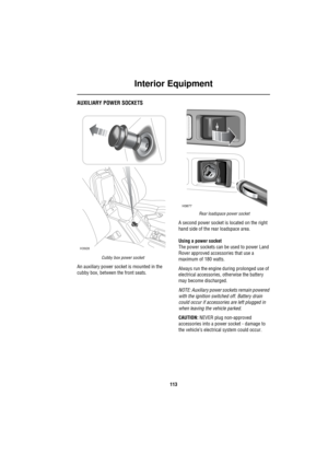 Page 114Interior Equipment
113
AUXILIARY POWER SOCKETS
Cubby box power socket
An auxiliary power socket is mounted in the 
cubby box, between the front seats. 
Rear loadspace power socket
A second power socket is located on the right 
hand side of the rear loadspace area.
Using a power socket
The power sockets can be used to power Land 
Rover approved accessories that use a 
maximum of 180 watts.
Always run the engine during prolonged use of 
electrical accessories, otherwise the battery 
may become discharged....