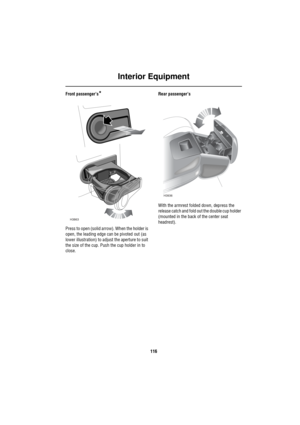 Page 117Interior Equipment
116
Front passenger’s*
Press to open (solid arrow). When the holder is 
open, the leading edge can be pivoted out (as 
lower illustration) to adjust the aperture to suit 
the size of the cup. Push the cup holder in to 
close. Rear passenger’s
With the armrest folded down, depress the 
release catch and fold out the double cup holder 
(mounted in the back of the center seat 
headrest).
H3863
H3936 