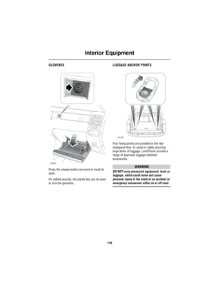 Page 120Interior Equipment
119
GLOVEBOX
Press the release button (arrowed in inset) to 
open. 
For added security, the starter key can be used 
to lock the glovebox.
LUGGAGE ANCHOR POINTS
Four fixing points are provided in the rear 
loadspace floor, to assist in safely securing 
large items of luggage. Land Rover provide a 
range of approved luggage retention 
accessories.
WARNING
DO NOT carry unsecured equipment, tools or 
luggage, which could move and cause 
personal injury in the event of an accident or...