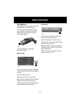 Page 13Quick Overview
12
TRIP COMPUTER
With the starter switch in position ‘II’ you can 
personalise the trip computer display. 
Turn on your In-Car Entertainment unit and 
press the button on the end of the indicator 
stalk until the trip computer functions are 
shown on the display.
See ‘TRIP COMPUTER - FUNCTION 
SELECTION’, page 72.
Monitor display
Turn the right hand rotary control to highlight 
your first choice from the list of trip computer 
functions.
Press the control to select it.
Make as many...