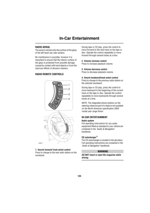 Page 126In-Car Entertainment
125
In-Car EntertainmentRADIO AERIAL
The aerial is etched onto the surface of the glass 
of the left hand rear side window.
No maintenance is possible, however it is 
important to ensure that the interior surface of 
the glass is protected from possible damage 
caused by contact with hard objects or from the 
injurious effects of abrasive cleaners.
RADIO REMOTE CONTROLS 
1. Search forward/ track select control
Press to change to the next radio station on the 
waveband.During tape or...