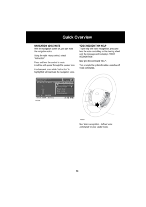 Page 14Quick Overview
13
NAVIGATION VOICE MUTE
With the navigation screen on, you can mute 
the navigation voice. 
Using the right rotary control, select 
‘Instruction’.
Press and hold the control to mute.
A red line will appear through the speaker icon.
A subsequent press while ‘Instruction’ is 
highlighted will reactivate the navigation voice.
VOICE RECOGNITION HELP
To get help with voice recognition, press and 
hold the voice control key on the steering wheel 
until the message centre displays ‘VOICE...