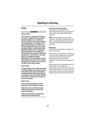 Page 134Starting & Driving
133
DRIVING
WARNING
Vehicle stability
Your vehicle has a higher ground clearance 
and, hence, a higher center of gravity than 
ordinary passenger cars, to enable the 
vehicle to perform a wide variety of different 
off-road applications. An advantage of the 
higher ground clearance is a better view of 
the road, allowing the driver to more easily 
anticipate problems. Inexperienced drivers 
should take additional care, remembering 
that the Range Rover is not designed for 
cornering at...
