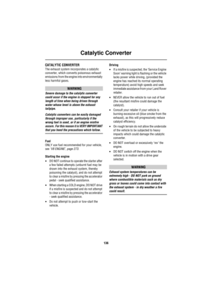Page 137Catalytic Converter
136
Catalytic Con verterCATALYTIC CONVERTER
The exhaust system incorporates a catalytic 
converter, which converts poisonous exhaust 
emissions from the engine into environmentally 
less harmful gases. 
WARNING
Severe damage to the catalytic converter 
could occur if the engine is stopped for any 
length of time when being driven through 
water whose level is above the exhaust 
tailpipe.
Catalytic converters can be easily damaged 
through improper use, particularly if the 
wrong fuel...