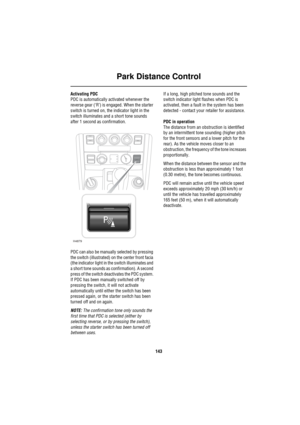 Page 144Park Distance Control
143
Activating PDC
PDC is automatically activated whenever the 
reverse gear (‘R’) is engaged. When the starter 
switch is turned on, the indicator light in the 
switch illuminates and a short tone sounds 
after 1 second as confirmation. 
PDC can also be manually selected by pressing 
the switch (illustrated) on the center front facia 
(the indicator light in the switch illuminates and 
a short tone sounds as confirmation). A second 
press of the switch deactivates the PDC system....