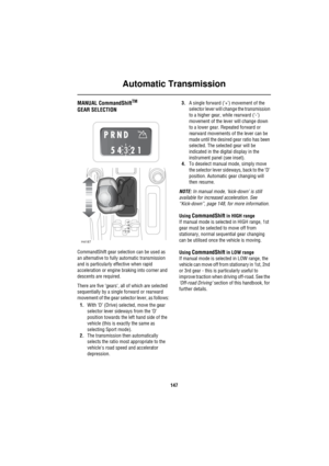 Page 148Automatic Transmission
147
MANUAL CommandShiftTM
GEAR SELECTION
CommandShift gear selection can be used as 
an alternative to fully automatic transmission 
and is particularly effective when rapid 
acceleration or engine braking into corner and 
descents are required.
There are five ‘gears‘, all of which are selected 
sequentially by a single forward or rearward 
movement of the gear selector lever, as follows:
1.With ‘D’ (Drive) selected, move the gear 
selector lever sideways from the ‘D’ 
position...