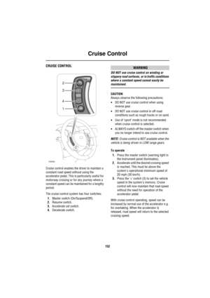 Page 153Cruise Control
152
Cruise  Co ntrolCRUISE CONTROL
Cruise control enables the driver to maintain a 
constant road speed without using the 
accelerator pedal. This is particularly useful for 
motorway cruising or for any journey where a 
constant speed can be maintained for a lengthy 
period.
The cruise control system has four switches:
1.Master switch (On/Suspend/Off).
2.Resume switch.
3.Accelerate set switch.
4.Decelerate switch.
WARNING
DO NOT use cruise control on winding or 
slippery road surfaces, or...