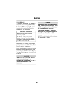 Page 158Brakes
157
PARKING BRAKE 
To engage the parking brake, pull the lever up 
(the parking brake warning light illuminates).
To release, pull the lever up slightly, depress 
the button and lower the lever (the parking 
brake warning light extinguishes).
When parking on a slope, do not rely on the 
parking brake alone to hold the vehicle, always 
select ‘P’ (park) for extra security.
Ensure the parking pawl of the gearbox has fully 
engaged by carefully releasing the foot brake 
and allowing the vehicle to...