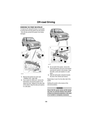 Page 180Off-road Driving
179
REMOVING THE FRONT BIB SPOILER
To improve off-road performance, it is possible 
to remove the front bib spoiler from the vehicle 
- this will also prevent the spoiler from being 
damaged.
1.Remove the towing eye cover (see 
‘TOWING EYES’, page 246).
2.From inside the wheel arch, remove the 
bolt/washer securing the spoiler to the 
wheel arch liner. Repeat for the other side 
of the vehicle. Keep the bolts and washers 
in a safe place.3.On one half of the spoiler, remove the 
three...