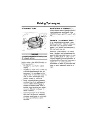 Page 184Driving Techniques
183
TRAVERSING A SLOPE
WARNING
Failure to follow these instructions may cause 
the vehicle to roll over.
Before crossing a slope ALWAYS observe the 
following precautions:
•Check that the ground is firm and not 
slippery.
•Check that the wheels on the downhill side 
of the vehicle are not likely to drop into 
depressions in the ground and that the 
‘uphill’ wheels will not run over rocks, tree 
roots, or similar obstacles that could 
suddenly increase the angle of tilt.
•Ensure that...