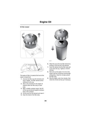 Page 204Engine Oil
203
Oil filter renewal
The engine oil filter is located at the front of the 
engine compartment.
1.Unscrew the filter cap anti-clockwise and 
raise it slightly. The filter element will be 
withdrawn by the cap.
2.Allow a few moments for the engine oil 
retained within the filter body to drain 
away.
3.With a suitable container handy, fully lift 
off the cap and element together and place 
them in the container.
4.Pull the cap from the element and clean it.
5.Clean the inside of the filter...