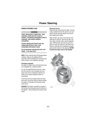 Page 212Power Steering
211
Power SteeringPOWER STEERING FLUID
WARNING
Power steering fluid is highly toxic - keep 
containers sealed and out of reach of 
children. If accidental consumption of fluid is 
suspected, seek medical attention 
immediately.
If power steering fluid should come into 
contact with the skin or eyes, rinse 
immediately with plenty of water.
Do not spill power steering fluid onto a hot 
engine - a fire may result.
NOTE: Power steering fluid will damage painted 
surfaces: Soak up any spillage...