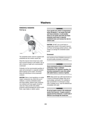 Page 213Washers
212
WashersWINDSHIELD WASHERS
Fluid top-up
The windshield washer reservoir supplies both 
windshield and rear window washer jets.
Check the reservoir level at least every week 
and to prevent freezing in cold weather, top-up 
with a mixture of water and a recommended 
screenwash.
Preferably mix the recommended quantities of 
water and screenwash in a separate container 
before topping-up the system, and always 
follow the instructions on the screenwash 
container.
CAUTION: State or local...