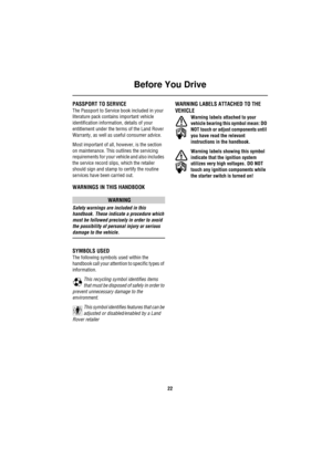 Page 23Before You Drive
22
PASSPORT TO SERVICE
The Passport to Service book included in your 
literature pack contains important vehicle 
identification information, details of your 
entitlement under the terms of the Land Rover 
Warranty, as well as useful consumer advice.
Most important of all, however, is the section 
on maintenance. This outlines the servicing 
requirements for your vehicle and also includes 
the service record slips, which the retailer 
should sign and stamp to certify the routine...