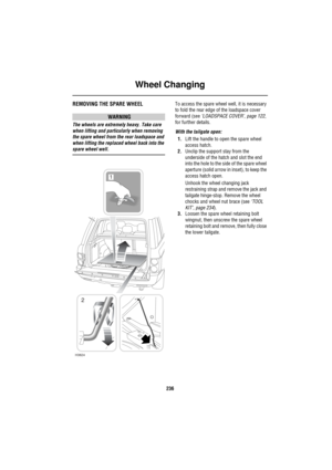 Page 237Wheel Changing
236
REMOVING THE SPARE WHEEL
WARNING
The wheels are extremely heavy. Take care 
when lifting and particularly when removing 
the spare wheel from the rear loadspace and 
when lifting the replaced wheel back into the 
spare wheel well.To access the spare wheel well, it is necessary 
to fold the rear edge of the loadspace cover 
forward (see ‘LOADSPACE COVER’, page 122, 
for further details.
With the tailgate open:
1.Lift the handle to open the spare wheel 
access hatch.
2.Unclip the support...