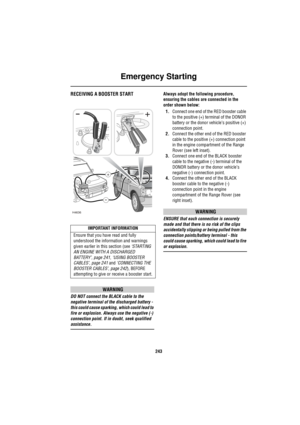 Page 244Emergency Starting
243
RECEIVING A BOOSTER START
WARNING
DO NOT connect the BLACK cable to the 
negative terminal of the discharged battery - 
this could cause sparking, which could lead to 
fire or explosion. Always use the negative (-) 
connection point. If in doubt, seek qualified 
assistance.Always adopt the following procedure, 
ensuring the cables are connected in the 
order shown below:
1.Connect one end of the RED booster cable 
to the positive (+) terminal of the DONOR 
battery or the donor...