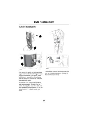 Page 261Bulb Replacement
260
REAR SIDE MARKER LIGHTS
From outside the vehicle and with the tailgate 
fully open, remove the two retaining screws (as 
shown). From the side of the vehicle, use a 
suitable tool to carefully lever the unit away 
from the vehicle and rearwards, to access the 
side marker bulb holder.
Be careful to avoid damage to the paintwork, 
when levering the light unit away from the 
vehicle. Cover any tool used with a cloth and 
apply gentle and constant pressure. Do not use 
excessive force -...