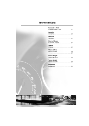 Page 270269
Technical Data
Lubricants & Fluids
LUBRICANTS AND FLUIDS  . . . . . . . . . . . . . . . .  271
Capacities
CAPACITIES . . . . . . . . . . . . . . . . . . . . . . . . . . . .  272
V8 Engine
V8 ENGINE . . . . . . . . . . . . . . . . . . . . . . . . . . . . .  273
Electrical System
ELECTRICAL SYSTEM . . . . . . . . . . . . . . . . . . . .  274
Steering
STEERING . . . . . . . . . . . . . . . . . . . . . . . . . . . . .  275
Wheels & Tires
WHEELS & TIRES  . . . . . . . . . . . . . . . . . . . . . . .  276...