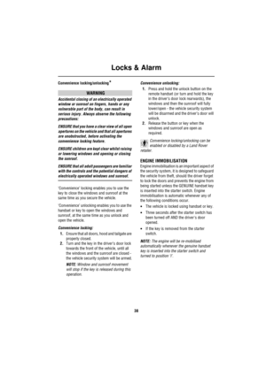 Page 39Locks & Alarm
38
Convenience locking/unlocking*
WARNING
Accidental closing of an electrically operated 
window or sunroof on fingers, hands or any 
vulnerable part of the body, can result in 
serious injury. Always observe the following 
precautions:
ENSURE that you have a clear view of all open 
apertures on the vehicle and that all apertures 
are unobstructed, before activating the 
convenience locking feature.
ENSURE children are kept clear whilst raising 
or lowering windows and opening or closing...