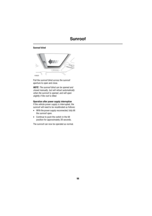 Page 99Sunroof
98
Sunroof blind
Pull the sunroof blind across the sunroof 
aperture to open and close.
NOTE: The sunroof blind can be opened and 
closed manually, but will retract automatically 
when the sunroof is opened, and will open 
slightly if the roof is tilted.
Operation after power supply interruption
If the vehicle power supply is interrupted, the 
sunroof will need to be recalibrated as follows:
•WIth the power supply reconnected, fully tilt 
the sunroof open.
•Continue to push the switch in the tilt...