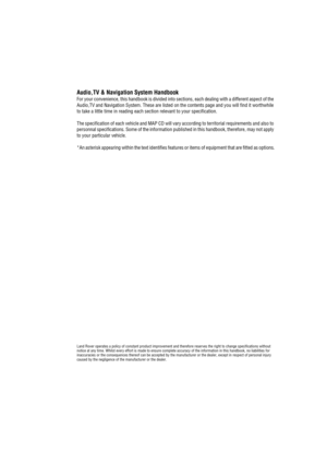 Page 3Audio,TV & Navigation System Handbook
For your convenience, this handbook is divided into sections, each dealing with a different aspect of the 
Audio,TV and Navigation System. These are listed on the contents page and you will find it worthwhile 
to take a little time in reading each section relevant to your specification.  
The specification of each vehicle and MAP CD will vary according to territorial requirements and also to 
personnal specifications. Some of the information published in this...