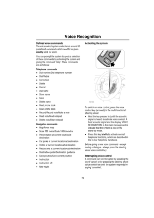 Page 7572
Voice Recognition
Defined voice commands
The voice control system understands around 50 
predefined commands which need to be given 
exactly word for word.
You can prompt the system to speak a selection 
of these commands by activating the system and 
giving the command ‘Help’. These commands 
are as follows:
Telephone commands
•Dial number/Dial telephone number
•Dial/Redial
•Correction
•Delete
•Cancel
•Dial name
•Store name
•Save
•Delete name
•Read phone book
•Clear phone book
•Record/Record...