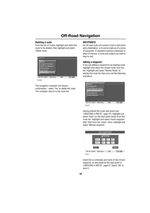 Page 5249
Off-Road Navigation
Deleting a route
From the list of routes, highlight and select the 
route to be deleted, then highlight and select 
‘Delete route’.
The navigation computer will require 
confirmation - select ‘Yes’ to delete the route. 
The computer returns to the route list.
WAYPOINTS
An off-road route can consist of just a start point 
and a destination, or it can be made up of a series 
of waypoints. A waypoint could be a landmark or 
place of interest, or even just a place you want to 
stop to...